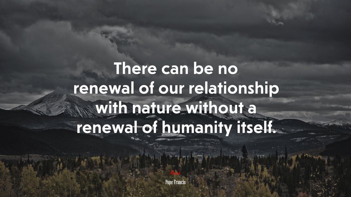 There can be no renewal of our relationship with nature without a renewal of humanity itself. | Pope Francis quote