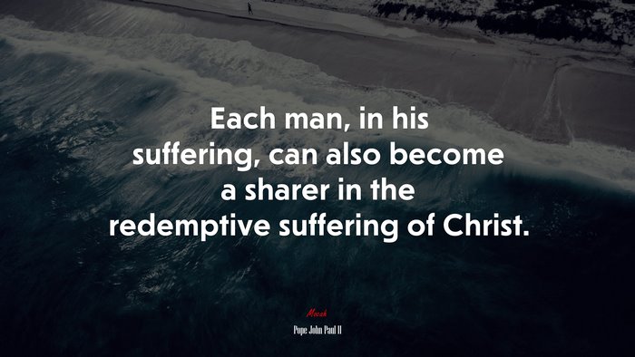 Each man, in his suffering, can also become a sharer in the redemptive suffering of Christ. | Pope John Paul II quote