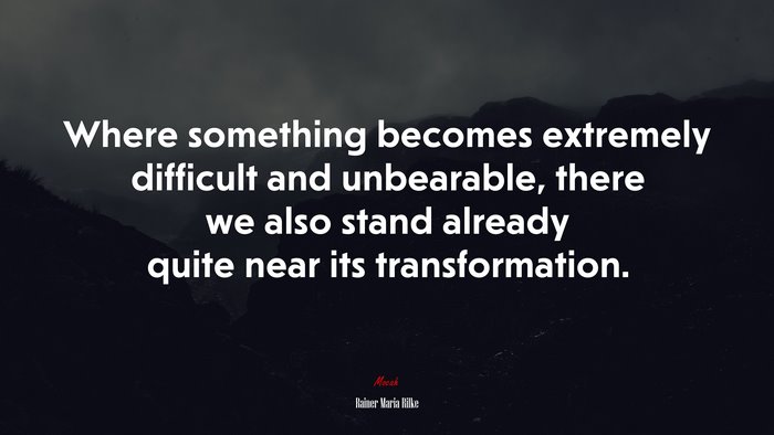 Where something becomes extremely difficult and unbearable, there we also stand already quite near its transformation. | Rainer Maria Rilke quote