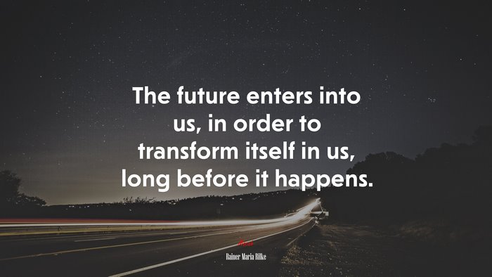 The future enters into us, in order to transform itself in us, long before it happens. | Rainer Maria Rilke quote
