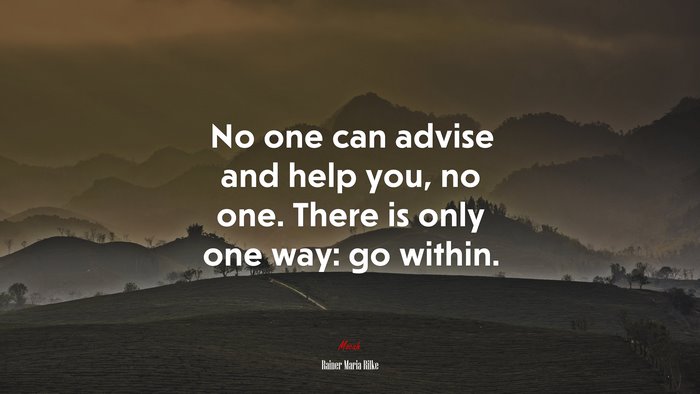 No one can advise and help you, no one. There is only one way: go within. | Rainer Maria Rilke quote