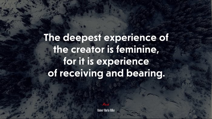 The deepest experience of the creator is feminine, for it is experience of receiving and bearing. | Rainer Maria Rilke quote