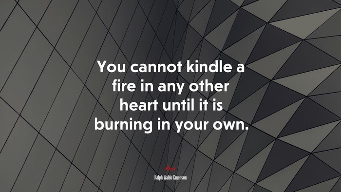 You cannot kindle a fire in any other heart until it is burning in your own. | Ralph Waldo Emerson quote