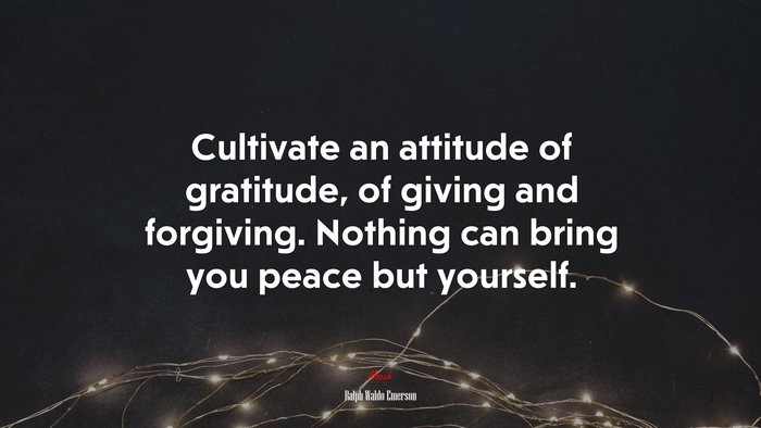 Cultivate an attitude of gratitude, of giving and forgiving. Nothing can bring you peace but yourself. | Ralph Waldo Emerson quote