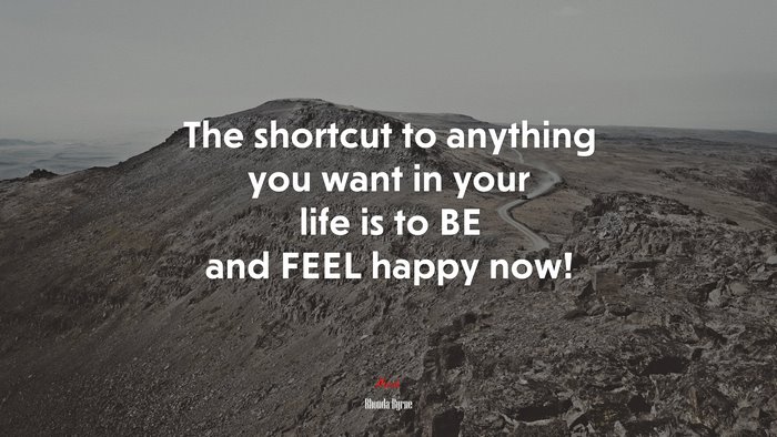 The shortcut to anything you want in your life is to BE and FEEL happy now! | Rhonda Byrne quote