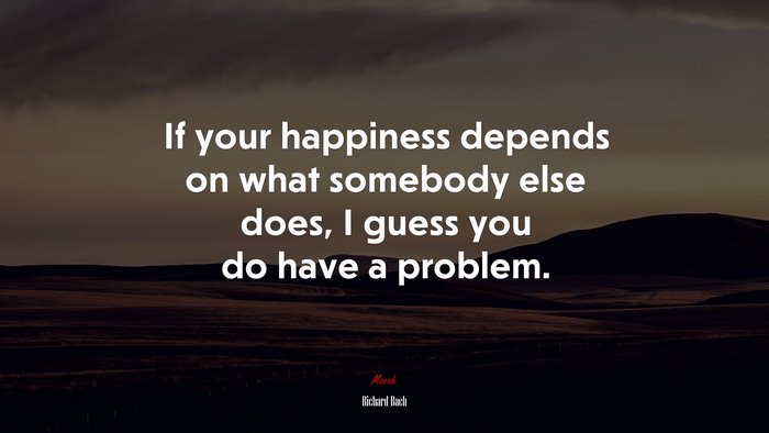 If your happiness depends on what somebody else does, I guess you do have a problem. | Richard Bach quote