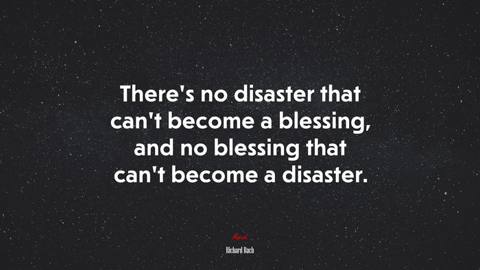 There’s no disaster that can’t become a blessing, and no blessing that can’t become a disaster. | Richard Bach quote