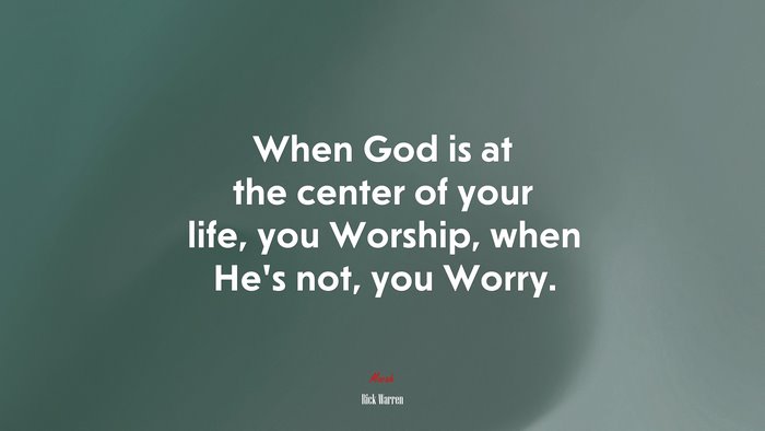 When God is at the center of your life, you Worship, when He’s not, you Worry. | Rick Warren quote