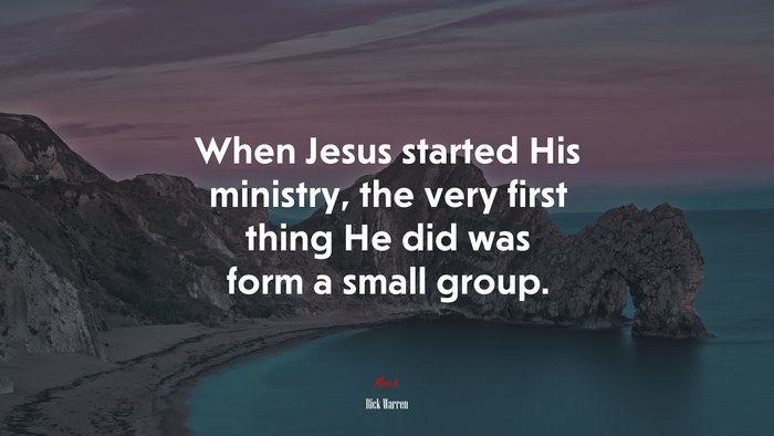 When Jesus started His ministry, the very first thing He did was form a small group. | Rick Warren quote