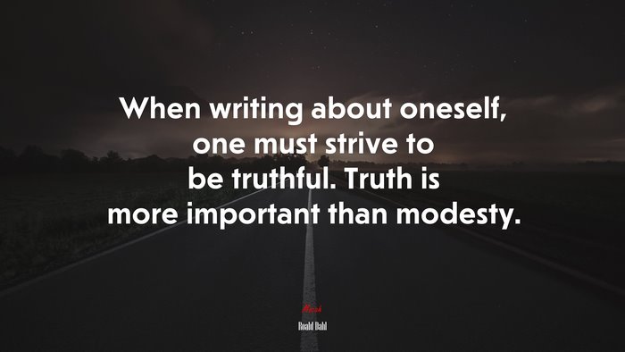 When writing about oneself, one must strive to be truthful. Truth is more important than modesty. | Roald Dahl quote