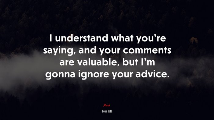I understand what you’re saying, and your comments are valuable, but I’m gonna ignore your advice. | Roald Dahl quote