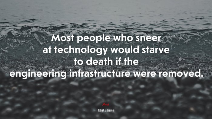 Most people who sneer at technology would starve to death if the engineering infrastructure were removed. | Robert A. Heinlein quote
