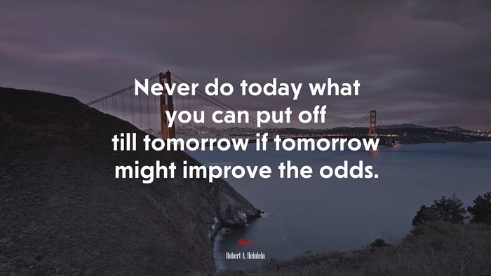 Never do today what you can put off till tomorrow if tomorrow might improve the odds. | Robert A. Heinlein quote