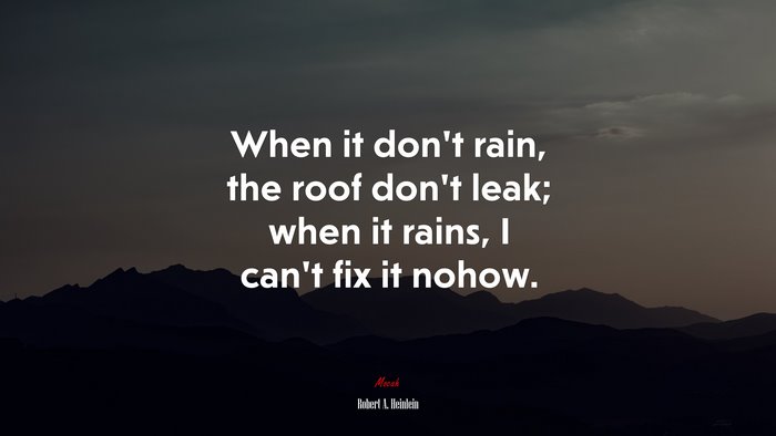 When it don’t rain, the roof don’t leak; when it rains, I can’t fix it nohow. | Robert A. Heinlein quote