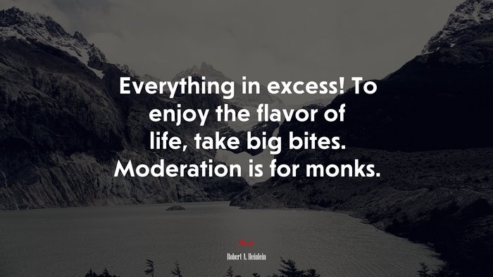 Everything in excess! To enjoy the flavor of life, take big bites. Moderation is for monks. | Robert A. Heinlein quote