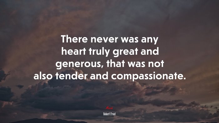 There never was any heart truly great and generous, that was not also tender and compassionate. | Robert Frost quote