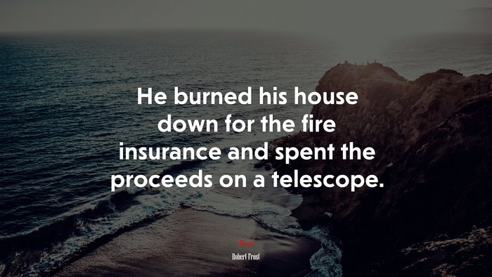 He burned his house down for the fire insurance and spent the proceeds on a telescope. | Robert Frost quote