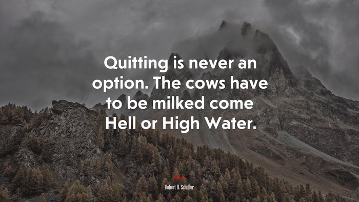 Quitting is never an option. The cows have to be milked come Hell or High Water. | Robert H. Schuller quote