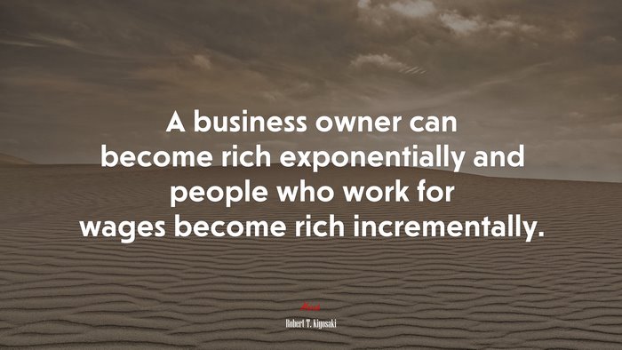 A business owner can become rich exponentially and people who work for wages become rich incrementally. | Robert T. Kiyosaki quote