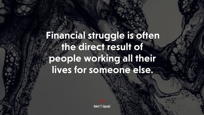 Financial struggle is often the direct result of people working all their lives for someone else. | Robert T. Kiyosaki quote