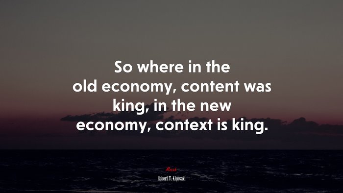 So where in the old economy, content was king, in the new economy, context is king. | Robert T. Kiyosaki quote
