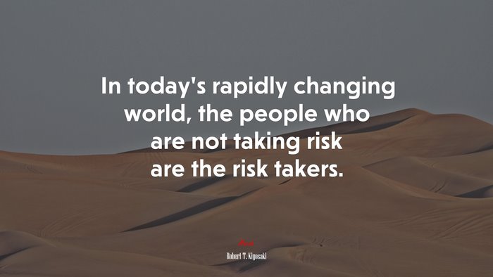 In today’s rapidly changing world, the people who are not taking risk are the risk takers. | Robert T. Kiyosaki quote