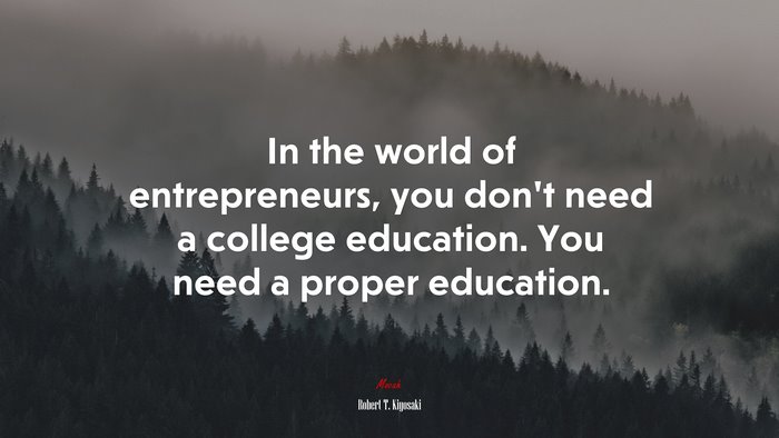 In the world of entrepreneurs, you don’t need a college education. You need a proper education. | Robert T. Kiyosaki quote