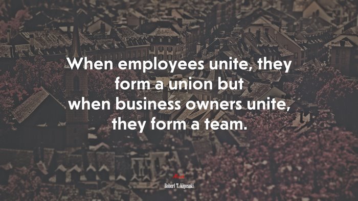 When employees unite, they form a union but when business owners unite, they form a team. | Robert T. Kiyosaki quote