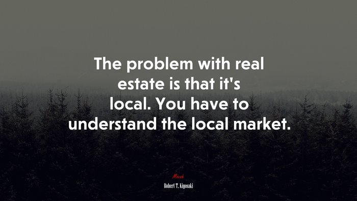 The problem with real estate is that it’s local. You have to understand the local market. | Robert T. Kiyosaki quote