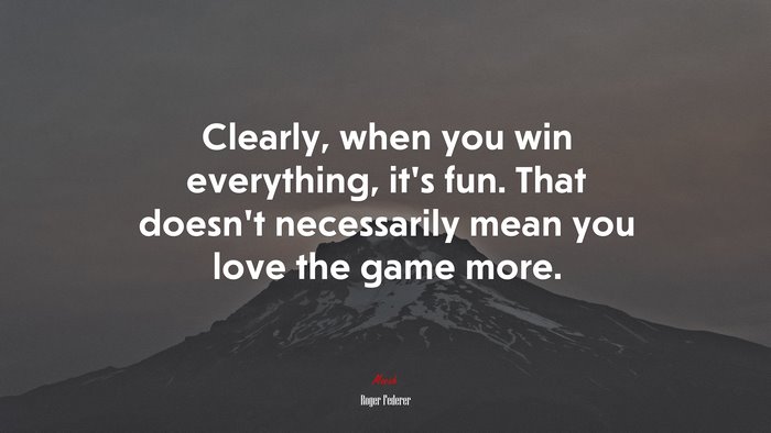 Clearly, when you win everything, it’s fun. That doesn’t necessarily mean you love the game more. | Roger Federer quote