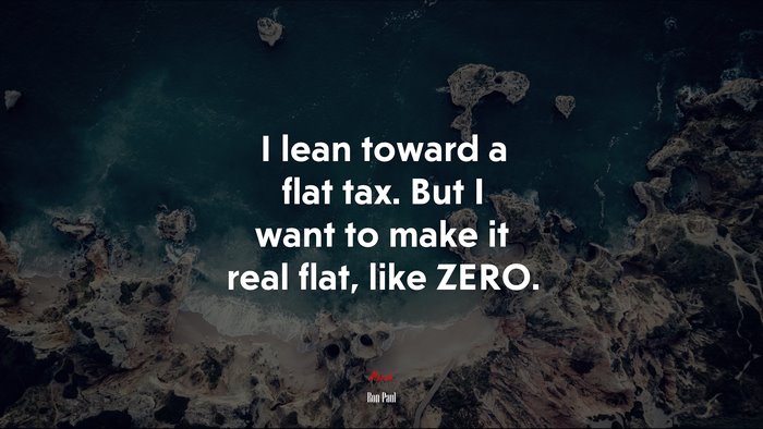 I lean toward a flat tax. But I want to make it real flat, like ZERO. | Ron Paul quote