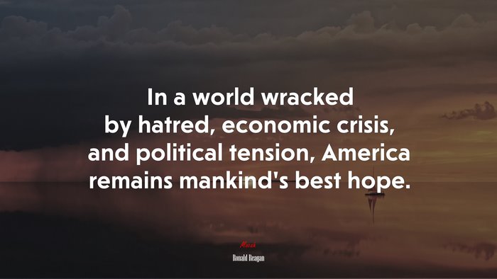 In a world wracked by hatred, economic crisis, and political tension, America remains mankind’s best hope. | Ronald Reagan quote