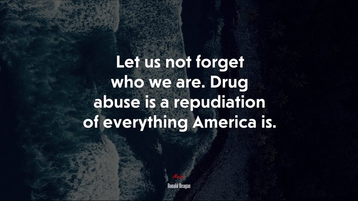 Let us not forget who we are. Drug abuse is a repudiation of everything America is. | Ronald Reagan quote