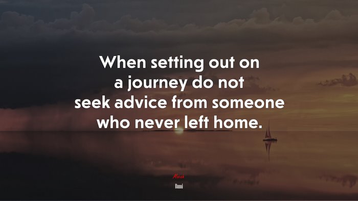 When setting out on a journey do not seek advice from someone who never left home. | Rumi quote