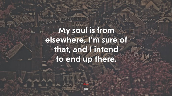 My soul is from elsewhere, I’m sure of that, and I intend to end up there. | Rumi quote