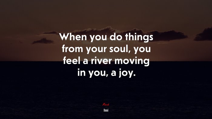 When you do things from your soul, you feel a river moving in you, a joy. | Rumi quote
