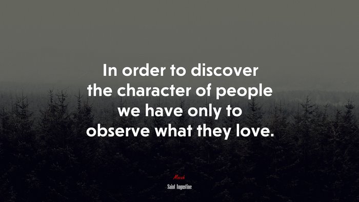 In order to discover the character of people we have only to observe what they love. | Saint Augustine quote