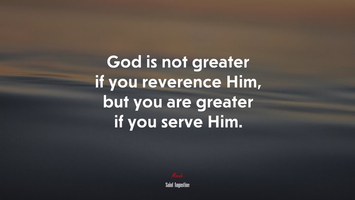 God is not greater if you reverence Him, but you are greater if you serve Him. | Saint Augustine quote