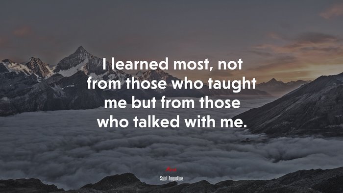 I learned most, not from those who taught me but from those who talked with me. | Saint Augustine quote