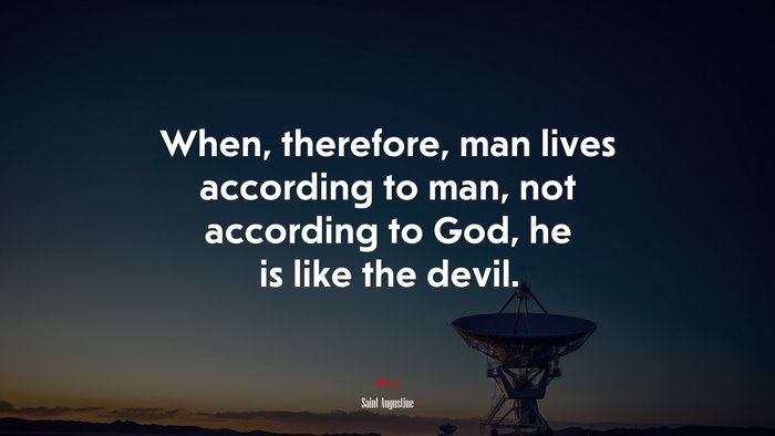 When, therefore, man lives according to man, not according to God, he is like the devil. | Saint Augustine quote