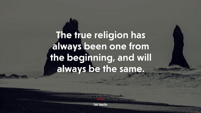 The true religion has always been one from the beginning, and will always be the same. | Saint Augustine quote