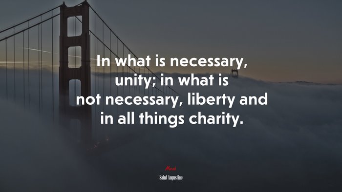 In what is necessary, unity; in what is not necessary, liberty and in all things charity. | Saint Augustine quote