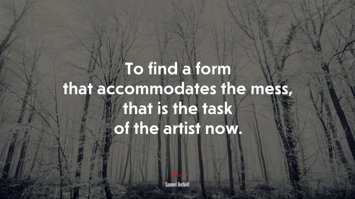 To find a form that accommodates the mess, that is the task of the artist now. | Samuel Beckett quote