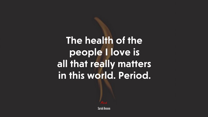 The health of the people I love is all that really matters in this world. Period. | Sarah Dessen quote
