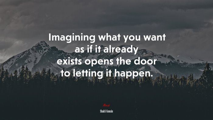 Imagining what you want as if it already exists opens the door to letting it happen. | Shakti Gawain quote