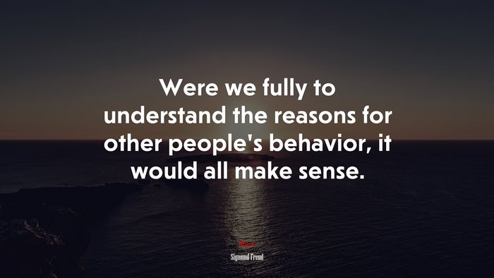 Were we fully to understand the reasons for other people’s behavior, it would all make sense. | Sigmund Freud quote