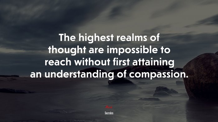 The highest realms of thought are impossible to reach without first attaining an understanding of compassion. | Socrates quote