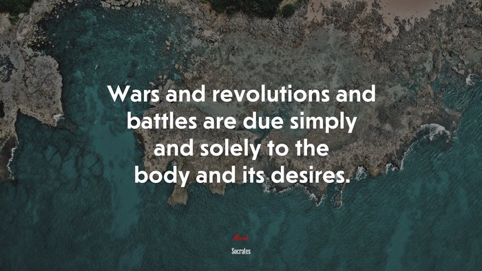 Wars and revolutions and battles are due simply and solely to the body and its desires. | Socrates quote