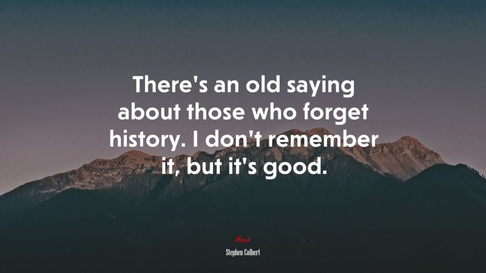 There’s an old saying about those who forget history. I don’t remember it, but it’s good. | Stephen Colbert quote