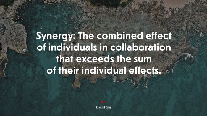 Synergy: The combined effect of individuals in collaboration that exceeds the sum of their individual effects. | Stephen R. Covey quote